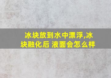 冰块放到水中漂浮,冰块融化后 液面会怎么样